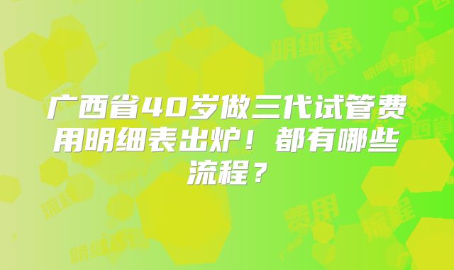 广西省40岁做三代试管费用明细表出炉!都有哪些流程?