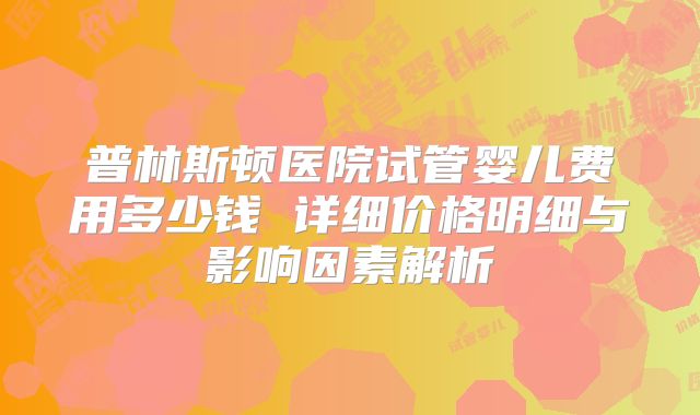 普林斯顿医院试管婴儿费用多少钱 详细价格明细与影响因素解析