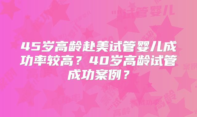 45岁高龄赴美试管婴儿成功率较高?40岁高龄试管成功案例?