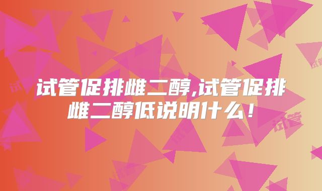 试管促排雌二醇,试管促排雌二醇低说明什么！