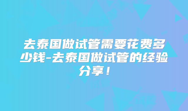 去泰国做试管需要花费多少钱-去泰国做试管的经验分享!