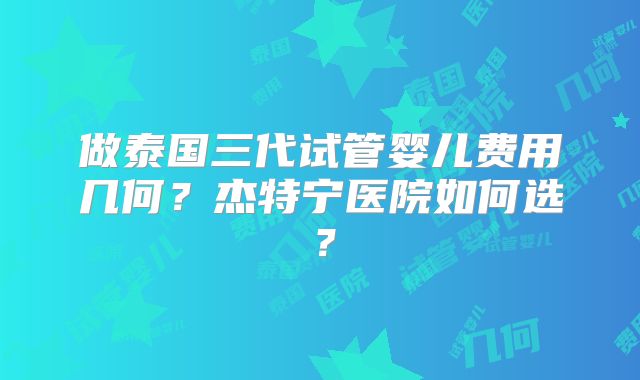 做泰国三代试管婴儿费用几何？杰特宁医院如何选？
