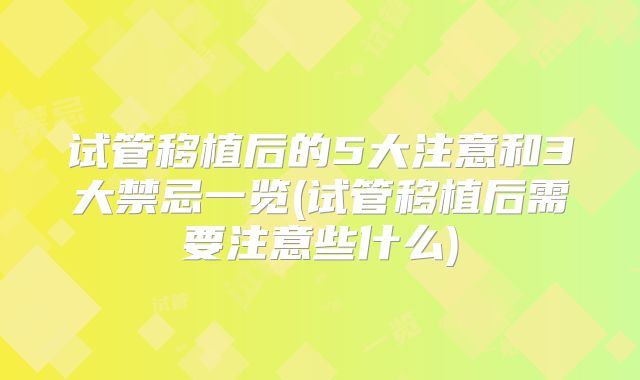 试管移植后的5大注意和3大禁忌一览(试管移植后需要注意些什么)