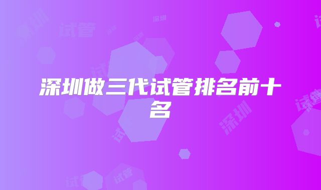 深圳做三代试管排名前十名