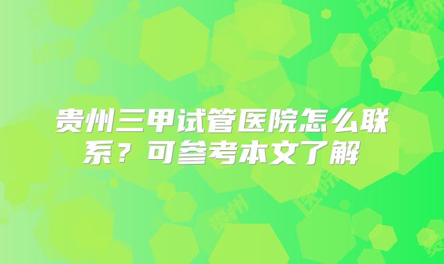 贵州三甲试管医院怎么联系？可参考本文了解