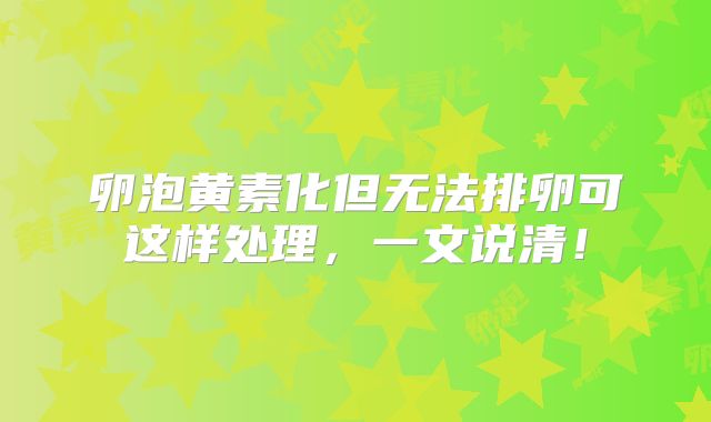 卵泡黄素化但无法排卵可这样处理,一文说清!