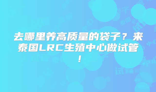 去哪里养高质量的袋子？来泰国LRC生殖中心做试管！