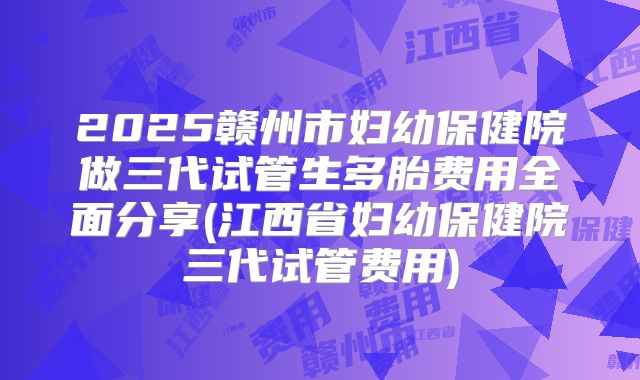 2025赣州市妇幼保健院做三代试管生多胎费用全面分享(江西省妇幼保健院三代试管费用)