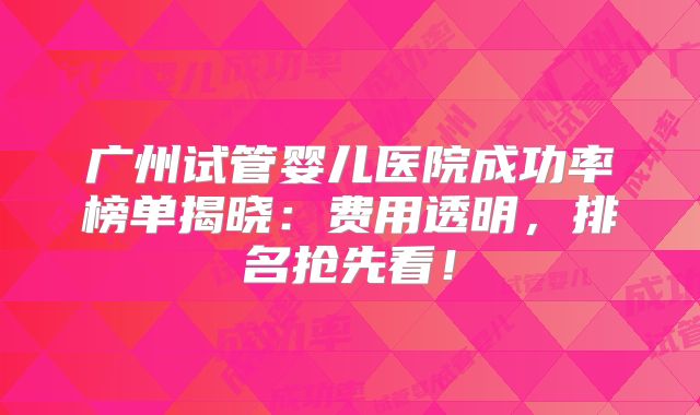 广州试管婴儿医院成功率榜单揭晓：费用透明，排名抢先看！