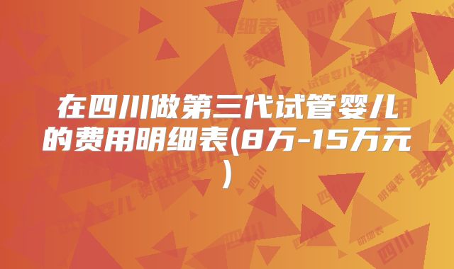 在四川做第三代试管婴儿的费用明细表(8万-15万元)