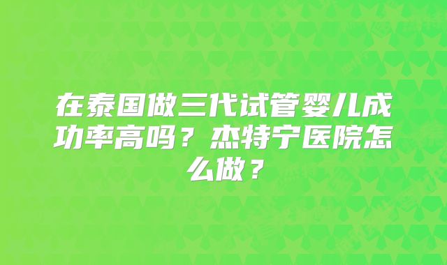 在泰国做三代试管婴儿成功率高吗?杰特宁医院怎么做?
