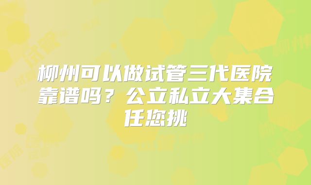 柳州可以做试管三代医院靠谱吗？公立私立大集合任您挑