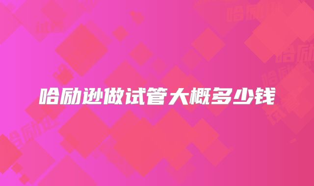 哈励逊做试管大概多少钱