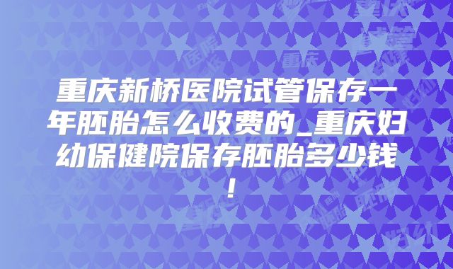 重庆新桥医院试管保存一年胚胎怎么收费的_重庆妇幼保健院保存胚胎多少钱!