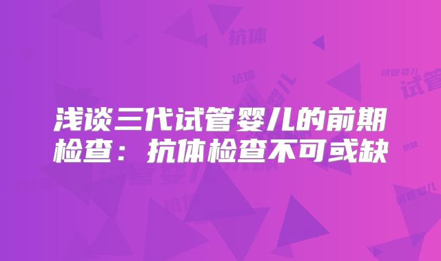 浅谈三代试管婴儿的前期检查：抗体检查不可或缺