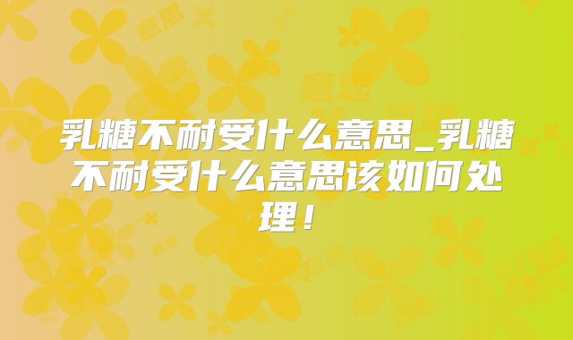 乳糖不耐受什么意思_乳糖不耐受什么意思该如何处理!