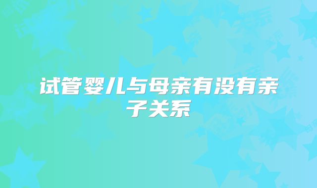 试管婴儿与母亲有没有亲子关系
