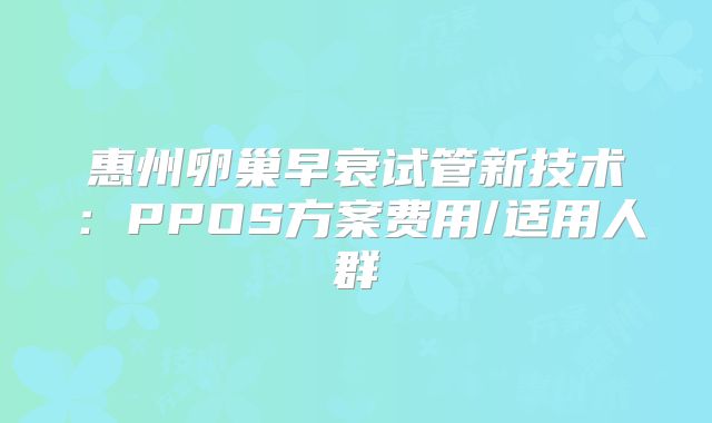 惠州卵巢早衰试管新技术：PPOS方案费用/适用人群