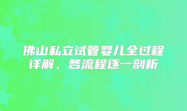 佛山私立试管婴儿全过程详解，各流程逐一剖析