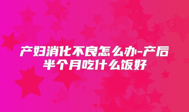产妇消化不良怎么办-产后半个月吃什么饭好