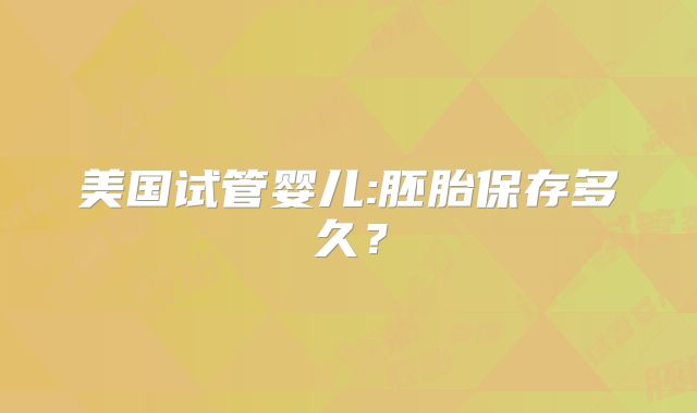 美国试管婴儿:胚胎保存多久？