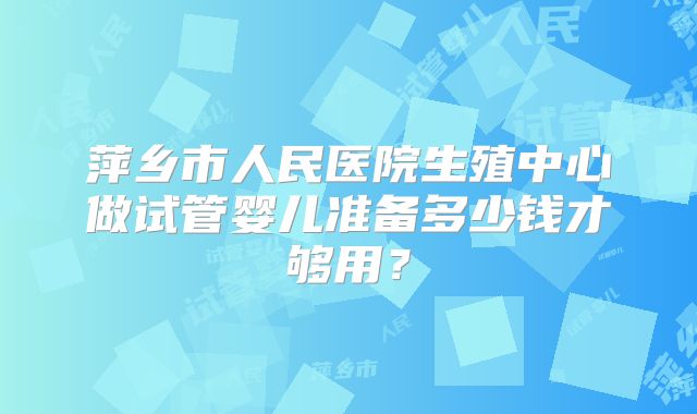 萍乡市人民医院生殖中心做试管婴儿准备多少钱才够用？