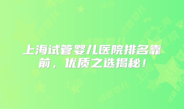 上海试管婴儿医院排名靠前,优质之选揭秘!