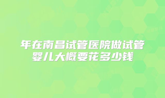 年在南昌试管医院做试管婴儿大概要花多少钱