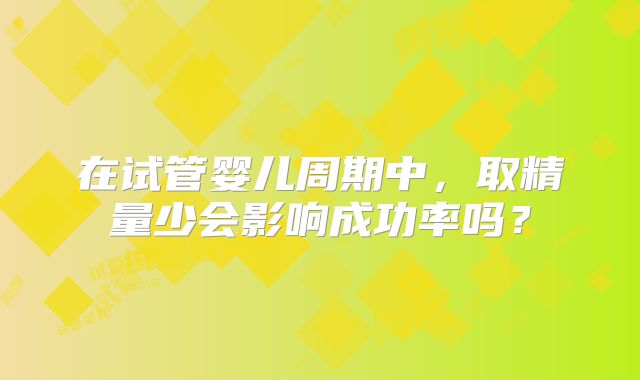 在试管婴儿周期中,取精量少会影响成功率吗?