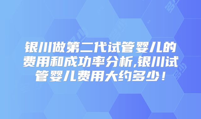 银川做第二代试管婴儿的费用和成功率分析,银川试管婴儿费用大约多少!