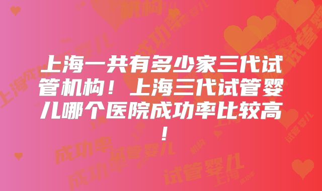 上海一共有多少家三代试管机构!上海三代试管婴儿哪个医院成功率比较高!