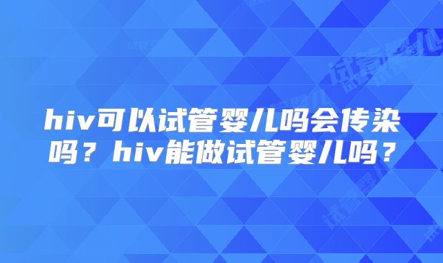 hiv可以试管婴儿吗会传染吗？hiv能做试管婴儿吗？