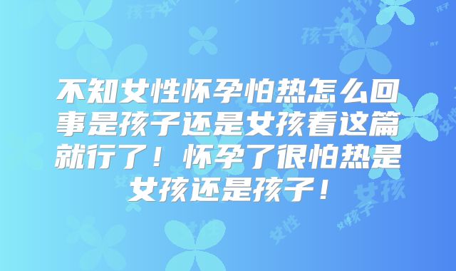 不知女性怀孕怕热怎么回事是孩子还是女孩看这篇就行了！怀孕了很怕热是女孩还是孩子！