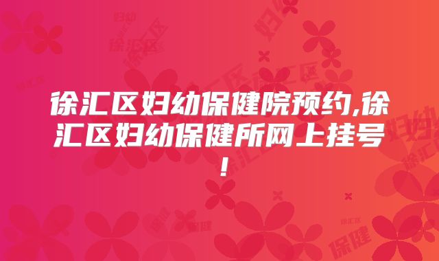 徐汇区妇幼保健院预约,徐汇区妇幼保健所网上挂号！