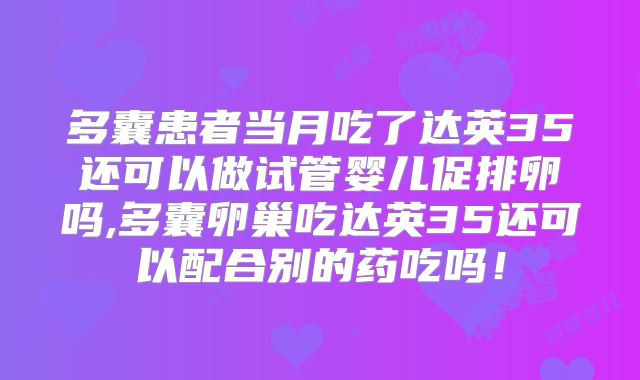 多囊患者当月吃了达英35还可以做试管婴儿促排卵吗,多囊卵巢吃达英35还可以配合别的药吃吗！