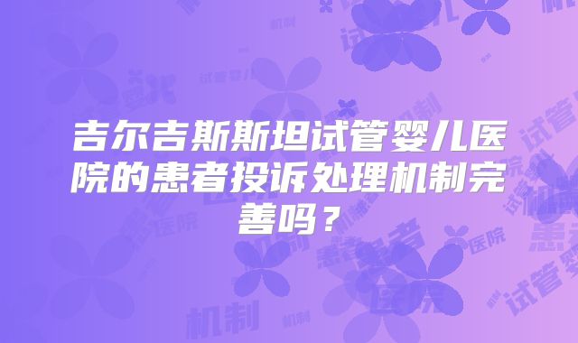 吉尔吉斯斯坦试管婴儿医院的患者投诉处理机制完善吗？