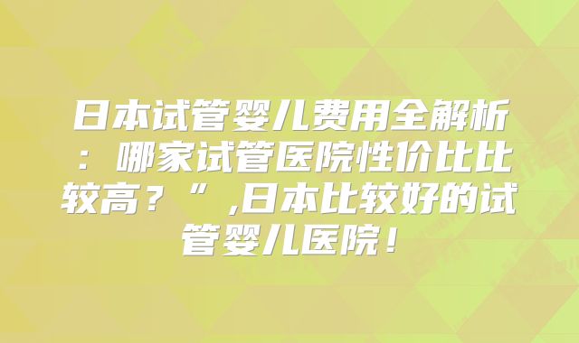 日本试管婴儿费用全解析：哪家试管医院性价比比较高？”,日本比较好的试管婴儿医院！