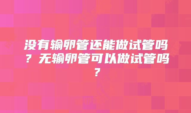 没有输卵管还能做试管吗？无输卵管可以做试管吗？
