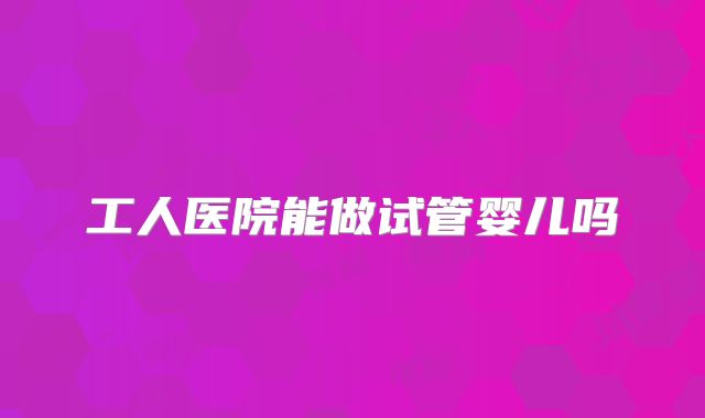 工人医院能做试管婴儿吗