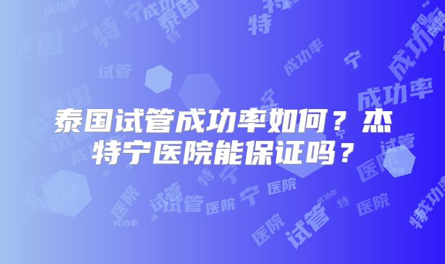 泰国试管成功率如何？杰特宁医院能保证吗？