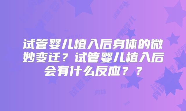 试管婴儿植入后身体的微妙变迁?试管婴儿植入后会有什么反应??