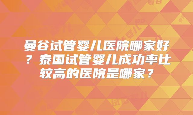 曼谷试管婴儿医院哪家好？泰国试管婴儿成功率比较高的医院是哪家？