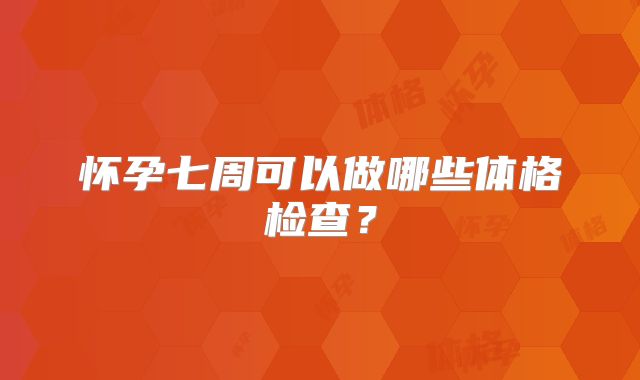 怀孕七周可以做哪些体格检查？