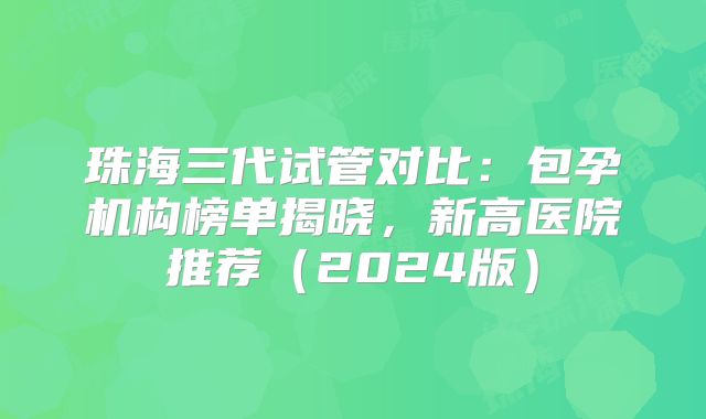 珠海三代试管对比：包孕机构榜单揭晓，新高医院推荐（2024版）