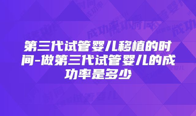 第三代试管婴儿移植的时间-做第三代试管婴儿的成功率是多少