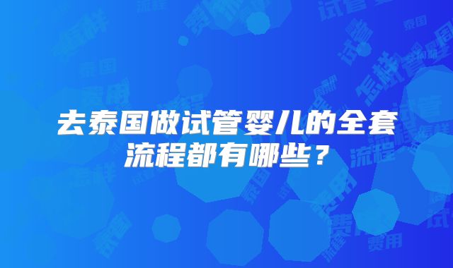 去泰国做试管婴儿的全套流程都有哪些？