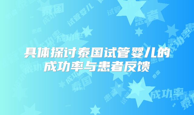 具体探讨泰国试管婴儿的成功率与患者反馈