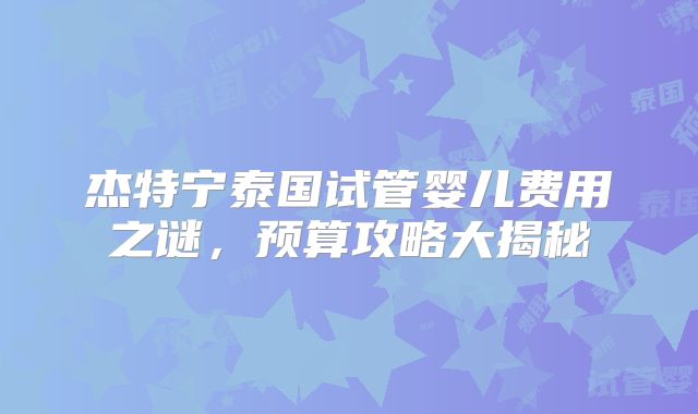 杰特宁泰国试管婴儿费用之谜，预算攻略大揭秘