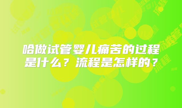 哈做试管婴儿痛苦的过程是什么？流程是怎样的？