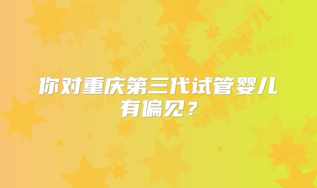 你对重庆第三代试管婴儿有偏见?